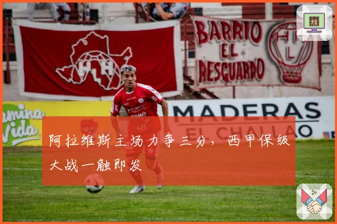 阿拉维斯主场力争三分，西甲保级大战一触即发