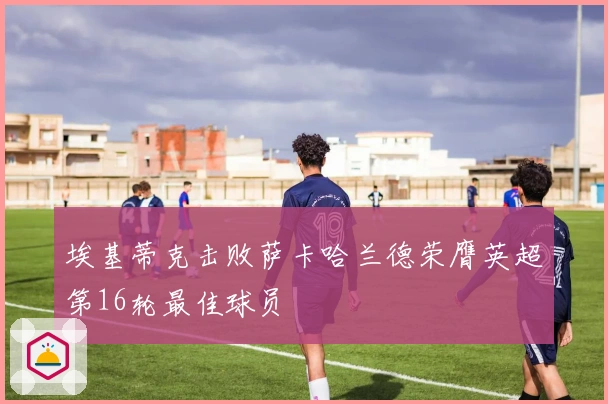 埃基蒂克击败萨卡哈兰德荣膺英超第16轮最佳球员