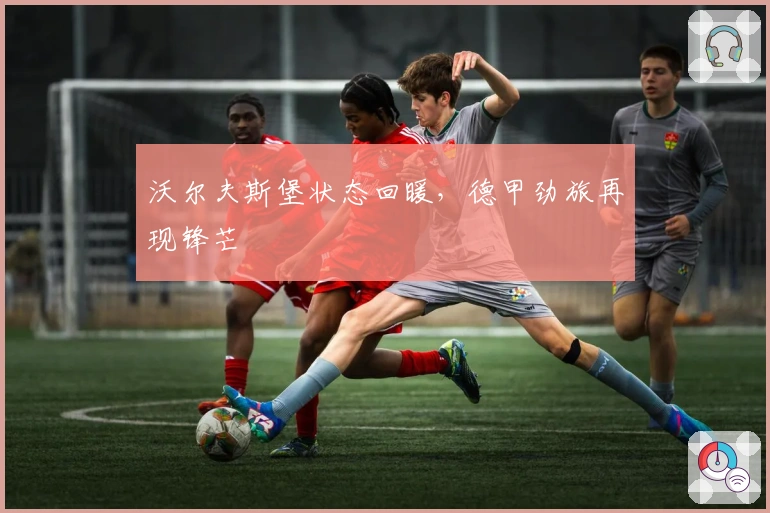 沃尔夫斯堡状态回暖，德甲劲旅再现锋芒