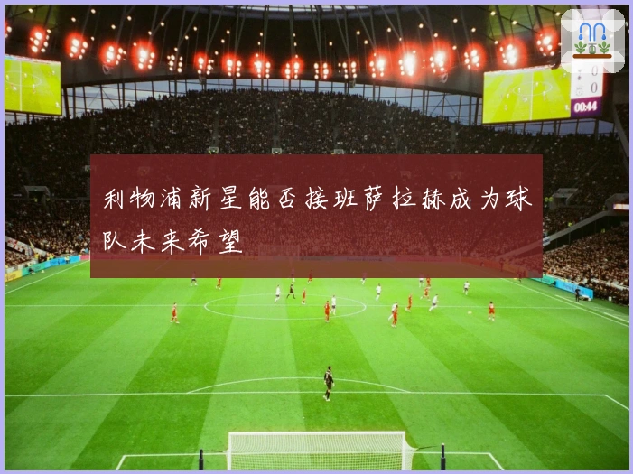 利物浦新星能否接班萨拉赫成为球队未来希望