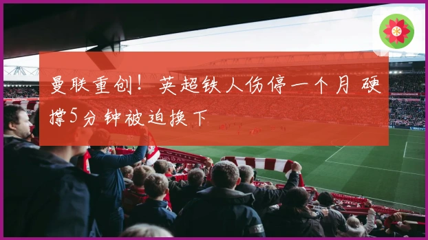 曼联重创！英超铁人伤停一个月 硬撑5分钟被迫换下