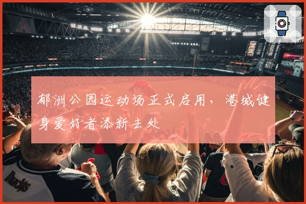 郁洲公园运动场正式启用，港城健身爱好者添新去处