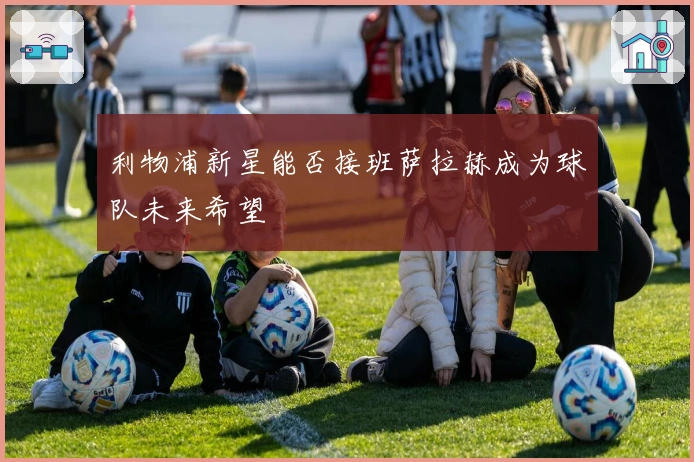 利物浦新星能否接班萨拉赫成为球队未来希望