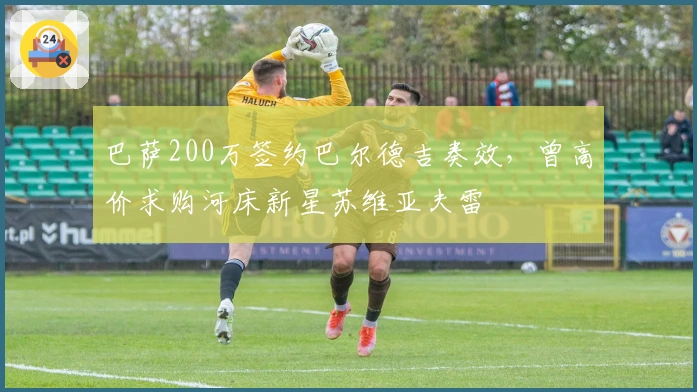 巴萨200万签约巴尔德吉奏效，曾高价求购河床新星苏维亚夫雷