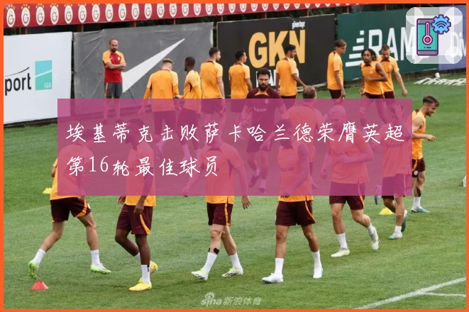埃基蒂克击败萨卡哈兰德荣膺英超第16轮最佳球员