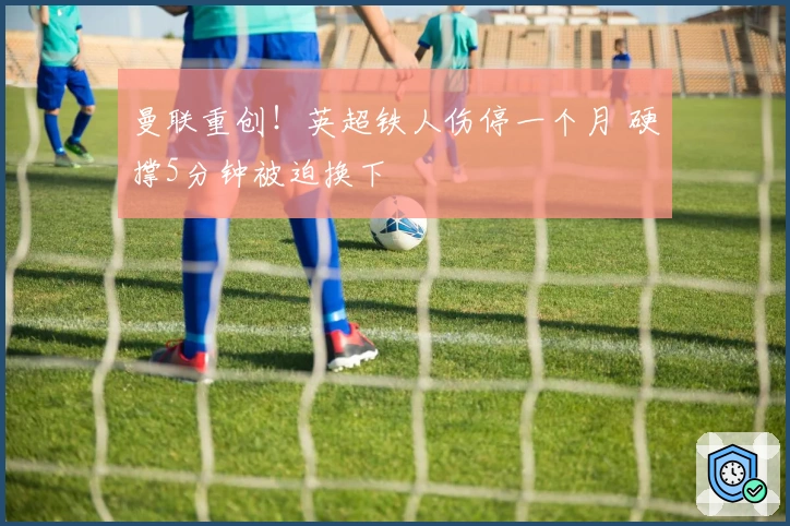 曼联重创！英超铁人伤停一个月 硬撑5分钟被迫换下