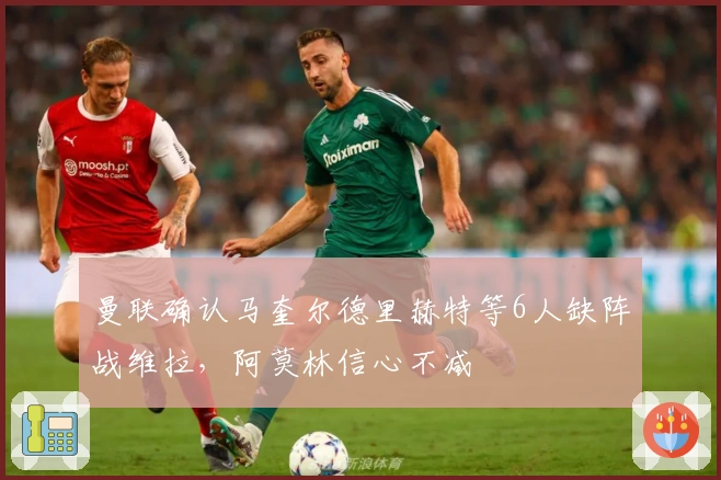 曼联确认马奎尔德里赫特等6人缺阵战维拉，阿莫林信心不减