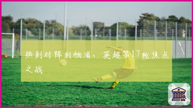 热刺对阵利物浦，英超第17轮焦点之战