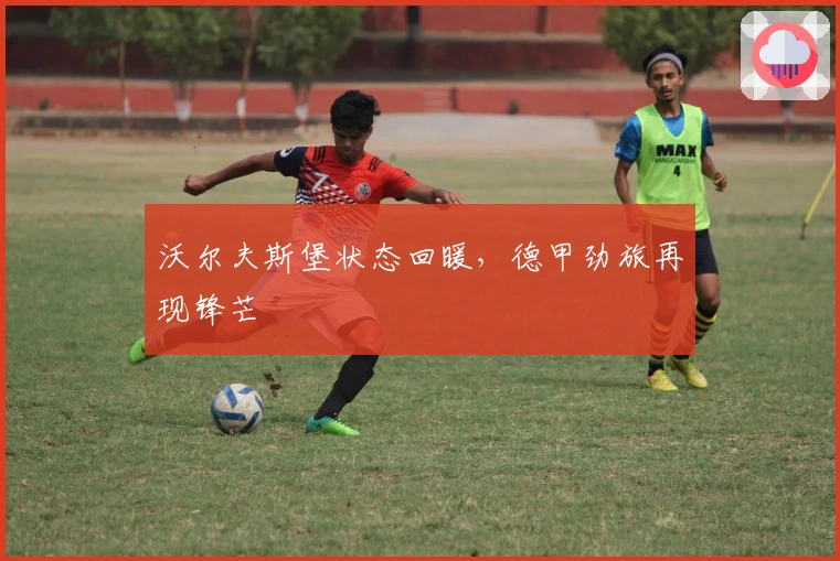 沃尔夫斯堡状态回暖，德甲劲旅再现锋芒