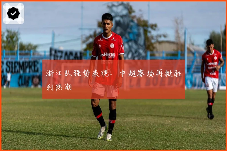 浙江队强势表现，中超赛场再掀胜利热潮