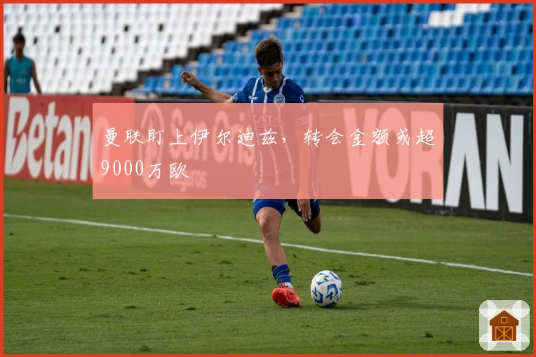 曼联盯上伊尔迪兹，转会金额或超9000万欧