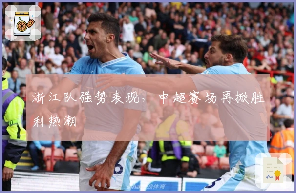 浙江队强势表现，中超赛场再掀胜利热潮